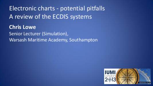 Electronic charts - potential pitfalls A review of the ECDIS systems Chris Lowe Senior Lecturer (Simulation), Warsash Maritime Academy, Southampton