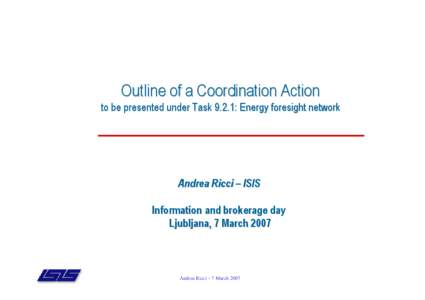 Outline of a Coordination Action  to be presented under Task 9.2.1: Energy foresight network Andrea Ricci – ISIS Information and brokerage day
