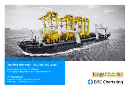 Working with you – any port, any cargo. Multipurpose & Heavy Lift Shipping: Challenges and opportunities in turbulent markets 19th Hansa Forum Raymond Fisch SVP - BBC Chartering GmbH