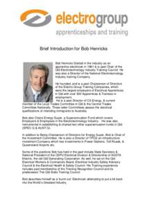 Brief Introduction for Bob Henricks Bob Henricks Started in the industry as an apprentice electrician in 1961 & is past Chair of the Qld Electrotechnology Industry Training Council. He was also a Director of the National