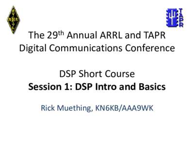 The 29th Annual ARRL and TAPR Digital Communications Conference DSP Short Course Session 1: DSP Intro and Basics Rick Muething, KN6KB/AAA9WK