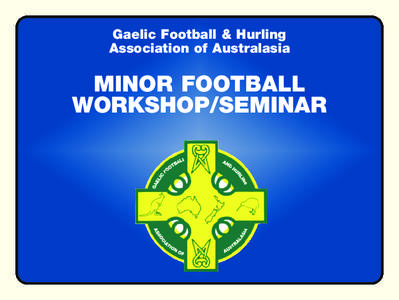 Gaelic Football & Hurling Association of Australasia MINOR FOOTBALL WORKSHOP/SEMINAR