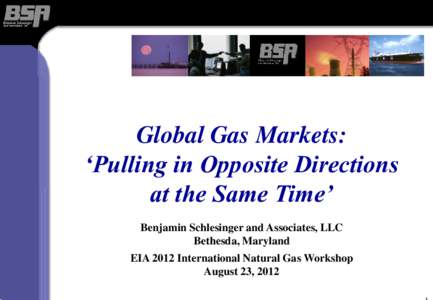 Global Gas Markets: ‘Pulling in Opposite Directions at the Same Time’ Benjamin Schlesinger and Associates, LLC Bethesda, Maryland EIA 2012 International Natural Gas Workshop