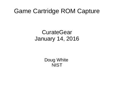 Game Cartridge ROM Capture CurateGear January 14, 2016 Doug White NIST