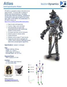 Atlas Anthropomorphic Robot ATLAS is a powerful robot in the form of an adult human. It moves with a variety of lifelike and natural behavior, including dynamically-balanced walking, calisthenics,