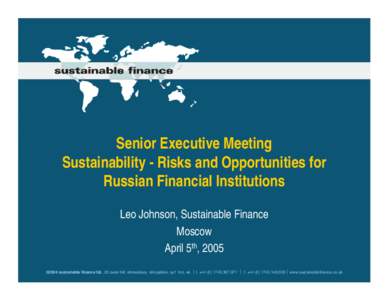 Senior Executive Meeting Sustainability - Risks and Opportunities for Russian Financial Institutions Leo Johnson, Sustainable Finance Moscow April 5th, 2005