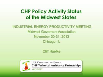 CHP Policy Activity Status of the Midwest States INDUSTRIAL ENERGY PRODUCTIVITY MEETING Midwest Governors Association November 20-21, 2013 Chicago, IL