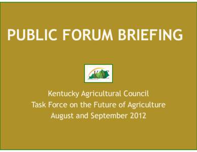 PUBLIC FORUM BRIEFING  Kentucky Agricultural Council Task Force on the Future of Agriculture August and September 2012