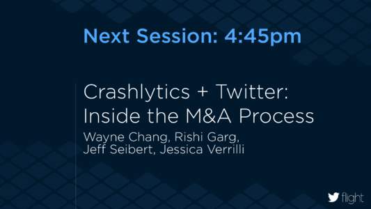 Next Session: 4:45pm Crashlytics + Twitter: Inside the M&A Process Wayne Chang, Rishi Garg,  Jeﬀ Seibert, Jessica Verrilli