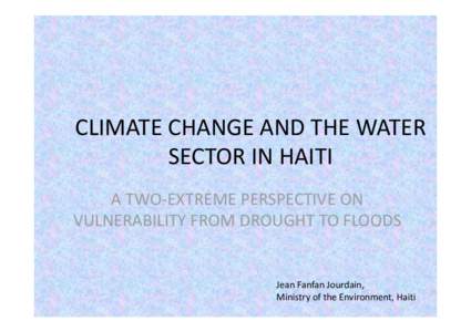 CLIMATE CHANGE AND THE WATER  SECTOR IN HAITI A TWO‐EXTREME PERSPECTIVE ON  VULNERABILITY FROM DROUGHT TO FLOODS  Jean Fanfan Jourdain, 