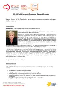 2014 World Cancer Congress Master Courses Master Course N°10: Developing a cancer consumer organisation; advocacy and fundraising Course Leader: Maxine Morand, Chief Executive Officer; Breast Cancer Network Australia