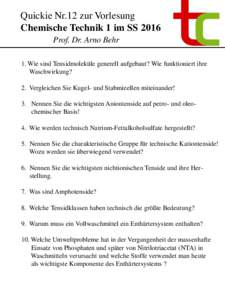 Quickie Nr.12 zur Vorlesung Chemische Technik 1 im SS 2016 Prof. Dr. Arno Behr 1. Wie sind Tensidmoleküle generell aufgebaut? Wie funktioniert ihre Waschwirkung? 2. Vergleichen Sie Kugel- und Stabmizellen miteinander!