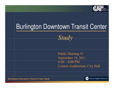 Burlington Downtown Transit Center Study Public Meeting #1 September 14, 2011 6:00 – 8:00 PM Contois Auditorium, City Hall