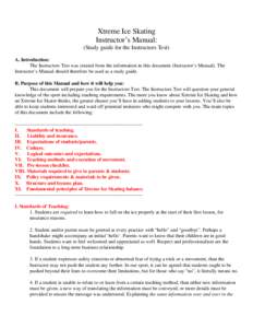 Xtreme Ice Skating Instructor’s Manual: (Study guide for the Instructors Test) A. Introduction: The Instructors Test was created from the information in this document (Instructor‘s Manual). The Instructor’s Manual 