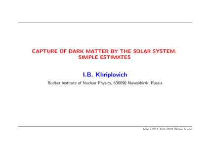 CAPTURE OF DARK MATTER BY THE SOLAR SYSTEM. SIMPLE ESTIMATES I.B. Khriplovich Budker Institute of Nuclear Physics, Novosibirsk, Russia