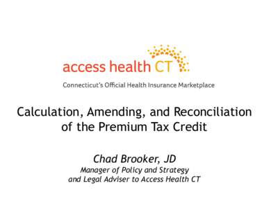 Calculation, Amending, and Reconciliation of the Premium Tax Credit Chad Brooker, JD Manager of Policy and Strategy and Legal Adviser to Access Health CT