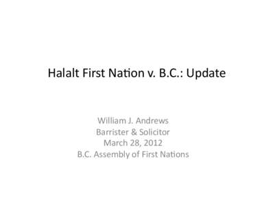 Halalt	
  First	
  Na+on	
  v.	
  B.C.:	
  Update	
    William	
  J.	
  Andrews	
   Barrister	
  &	
  Solicitor	
   March	
  28,	
  2012	
   B.C.	
  Assembly	
  of	
  First	
  Na+ons	
  