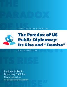 IPDGC SPECIAL REPORT #1  The Paradox of US Public Diplomacy: Its Rise and “Demise” BRUCE GREGORY
