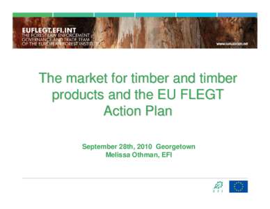 The market for timber and timber products and the EU FLEGT Action Plan September 28th, 2010 Georgetown Melissa Othman, EFI