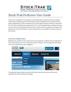 Stock-Trak Professor User Guide Thank you for using Stock-Trak, the leader in Stock Market Game Simulations. We have worked to make the process of setting up and monitoring your class as straight forward as possible, thi