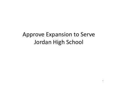 Approve Expansion to Serve Jordan High School 1  Purpose of discussion today