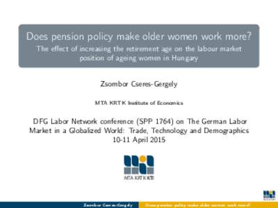 Does pension policy make older women work more? The effect of increasing the retirement age on the labour market position of ageing women in Hungary Zsombor Cseres-Gergely MTA KRTK Institute of Economics