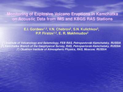 Monitoring of Explosive Volcano Eruptions in Kamchatka on Acoustic Data from IMS and KBGS RAS Stations E.I. Gordeev1,2, V.N. Chebrov2, S.N. Kulichkov3, P.P. Firstov1,2, E. R. Makhmudov2 (1) Institute of Volcanology and S