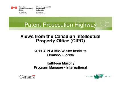 Patent Prosecution Highway Views from the Canadian Intellectual Property Office (CIPO[removed]AIPLA Mid-Winter Institute Orlando- Florida Kathleen Murphy