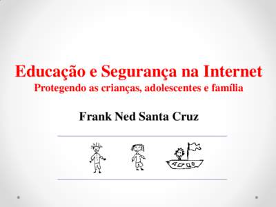 Educação e Segurança na Internet Protegendo as crianças, adolescentes e família Frank Ned Santa Cruz  •