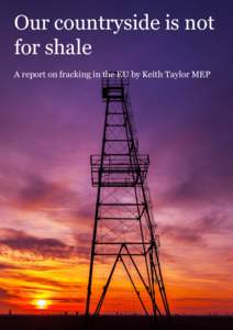 Our countryside is not for shale A report on fracking in the EU by Keith Taylor MEP Introduction This report aims to give an overview of fracking in Europe. It looks at the state of play in the