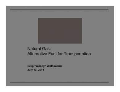 Natural Gas: Alternative Fuel for Transportation Greg “Woody” Woloszczuk July 13, 2011  Why All the “Buzz” About NGVs