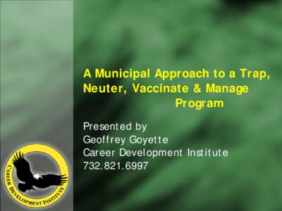 A Municipal Approach to a Trap, Neuter, Vaccinate & Manage Program Presented by Geoffrey Goyette Career Development Institute