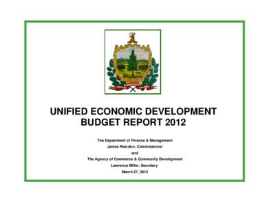 UNIFIED ECONOMIC DEVELOPMENT BUDGET REPORT 2012 The Department of Finance & Management James Reardon, Commissioner and The Agency of Commerce & Community Development