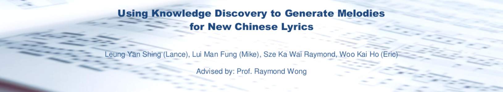 Using Knowledge Discovery to Generate Melodies for New Chinese Lyrics Leung Yan Shing (Lance), Lui Man Fung (Mike), Sze Ka Wai Raymond, Woo Kai Ho (Eric) Advised by: Prof. Raymond Wong  Introduction