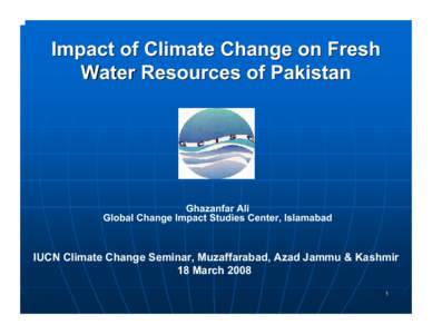Impact of Climate Change on Fresh Water Resources of Pakistan Ghazanfar Ali Global Change Impact Studies Center, Islamabad