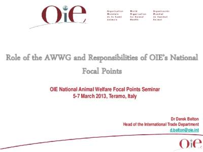 Role of the AWWG and Responsibilities of OIE’s National Focal Points OIE National Animal Welfare Focal Points Seminar 5-7 March 2013, Teramo, Italy  Dr Derek Belton
