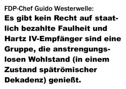 FDP-Chef Guido Westerwelle: Es gibt kein Recht auf staatlich bezahlte Faulheit und Hartz IV-Empfänger sind eine Gruppe, die anstrengungslosen Wohlstand (in einem Zustand spätrömischer Dekadenz) genießt.