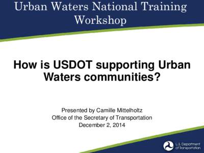 Urban Waters National Training Workshop How is USDOT supporting Urban Waters communities? Presented by Camille Mittelholtz