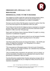 EMBARGOED UNTIL 3PM October 11, 2013 MEDIA RELEASE INDIGENOUS ALL STARS: IT’S TIME TO RECOGNISE 	
   The Indigenous All Stars squad has used its final training session before representing Australia in Ireland to call 