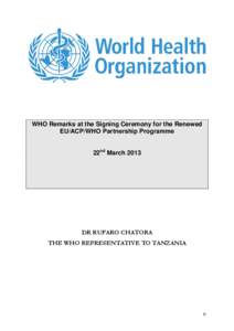 WHO Remarks at the Signing Ceremony for the Renewed EU/ACP/WHO Partnership Programme 22nd March 2013 DR RUFARO CHATORA THE WHO REPRESENTATIVE TO TANZANIA