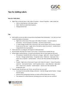 Tips for Adding Labels How Do I Add Labels Right Click on the data layer in the Table of Contents – choose Properties – select Labels tab o Click on Label features in this layer option o Select field from Label Field