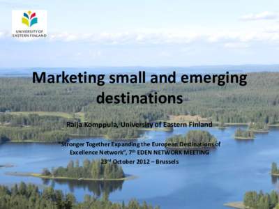 Marketing small and emerging destinations Raija Komppula, University of Eastern Finland “Stronger Together Expanding the European Destinations of Excellence Network”, 7th EDEN NETWORK MEETING 23rd October 2012 – Br