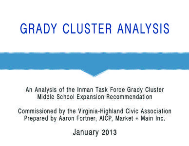 GRADY CLUSTER ANALYSIS  An Analysis of the Inman Task Force Grady Cluster Middle School Expansion Recommendation Commissioned by the Virginia-Highland Civic Association Prepared by Aaron Fortner, AICP, Market + Main Inc.