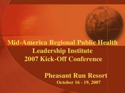 Mid-America Regional Public Health Leadership Institute 2007 Kick-Off Conference Pheasant Run Resort October, 2007