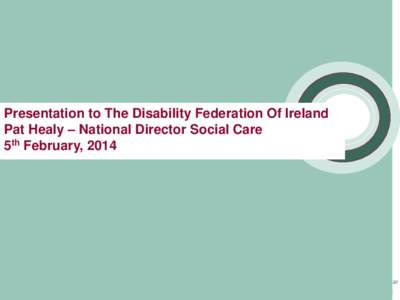 Presentation to The Disability Federation Of Ireland Pat Healy – National Director Social Care 5th February, 2014 Vision – Strategic Context