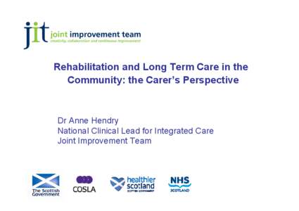 Rehabilitation and Long Term Care in the Community: the Carer’s Perspective Dr Anne Hendry National Clinical Lead for Integrated Care Joint Improvement Team