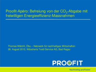 Proofit-Apéro: Befreiung von der CO2-Abgabe mit freiwilligen Energieeffizienz-Massnahmen Thomas Wälchli, Öbu – Netzwerk für nachhaltiges Wirtschaften 28. August 2012, Wäscheria Textil Service AG, Bad Ragaz