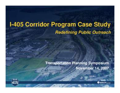 I-405 Corridor Program Case Study Redefining Public Outreach Transportation Planning Symposium November 14, 2007