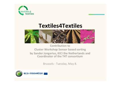 Textiles4Textiles  Contribution to  Cluster Workshop Sensor based sorting by Sander Jongerius, KICI the Netherlands and  Coordinator of the T4T consortium Brussels ‐ Tuesday, May 8. 