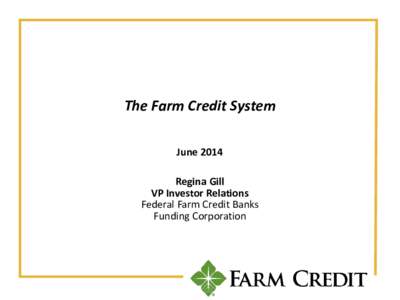 The Farm Credit System June 2014 Regina Gill VP Investor Relations Federal Farm Credit Banks Funding Corporation